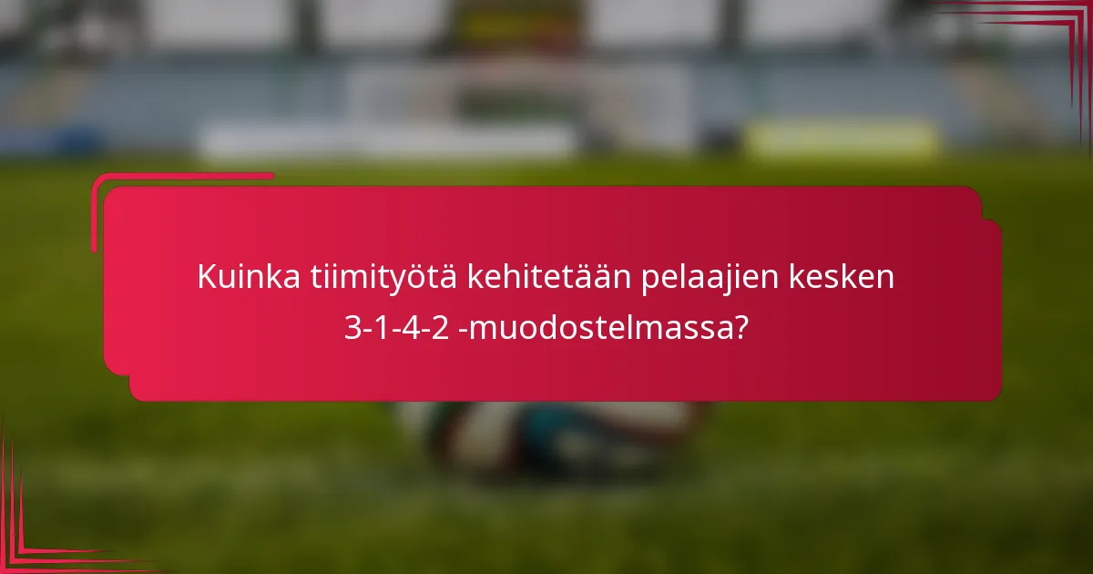 Kuinka tiimityötä kehitetään pelaajien kesken 3-1-4-2 -muodostelmassa?