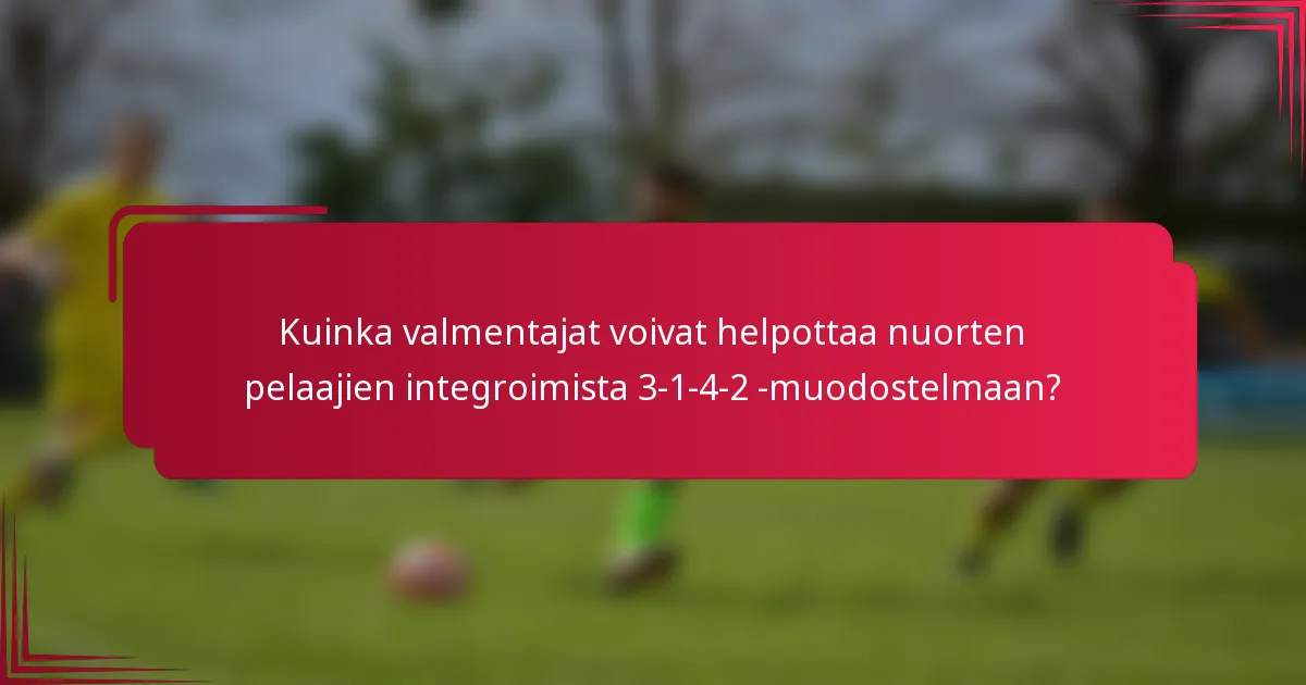 Kuinka valmentajat voivat helpottaa nuorten pelaajien integroimista 3-1-4-2 -muodostelmaan?