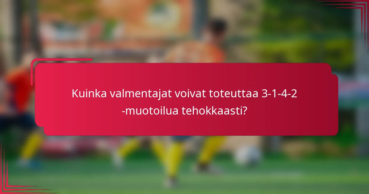 Kuinka valmentajat voivat toteuttaa 3-1-4-2 -muotoilua tehokkaasti?