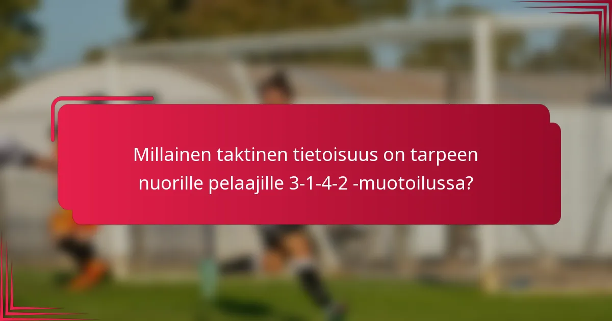 Millainen taktinen tietoisuus on tarpeen nuorille pelaajille 3-1-4-2 -muotoilussa?