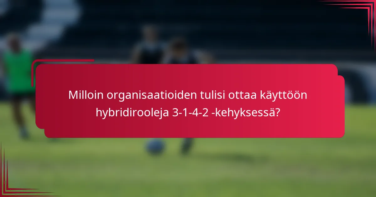 Milloin organisaatioiden tulisi ottaa käyttöön hybridirooleja 3-1-4-2 -kehyksessä?