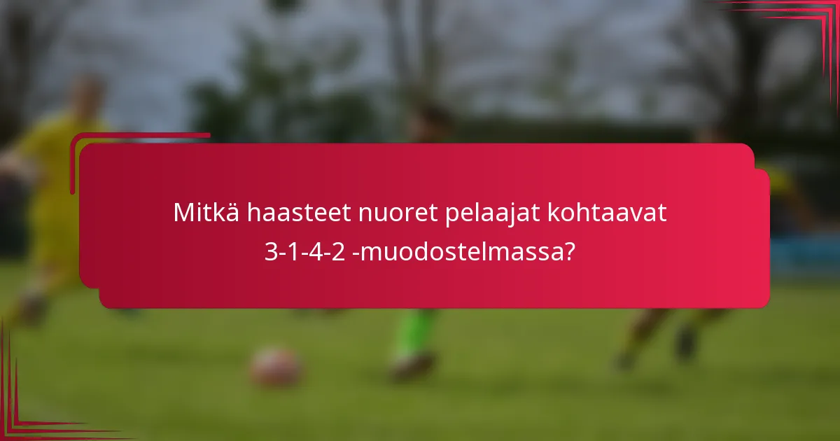 Mitkä haasteet nuoret pelaajat kohtaavat 3-1-4-2 -muodostelmassa?