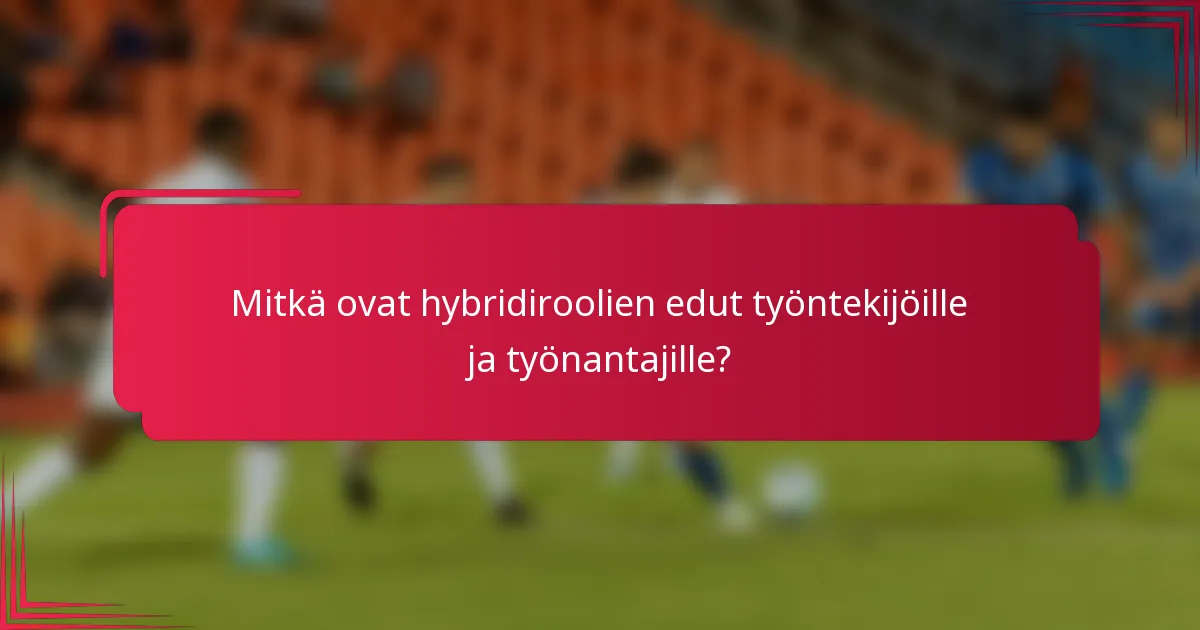 Mitkä ovat hybridiroolien edut työntekijöille ja työnantajille?