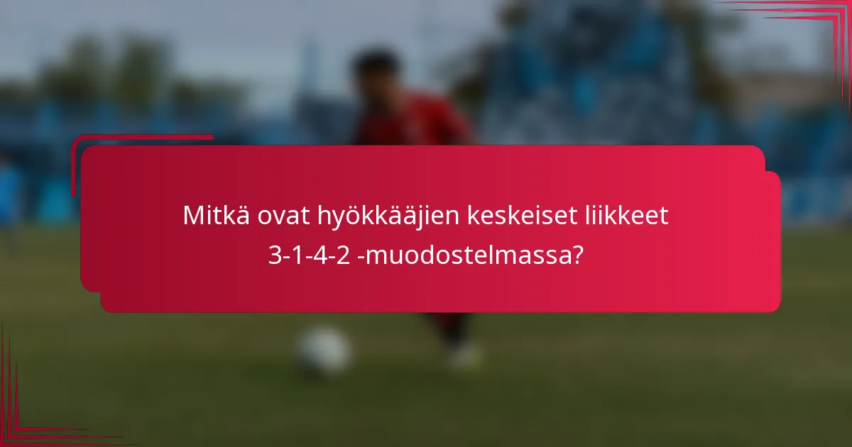 Mitkä ovat hyökkääjien keskeiset liikkeet 3-1-4-2 -muodostelmassa?