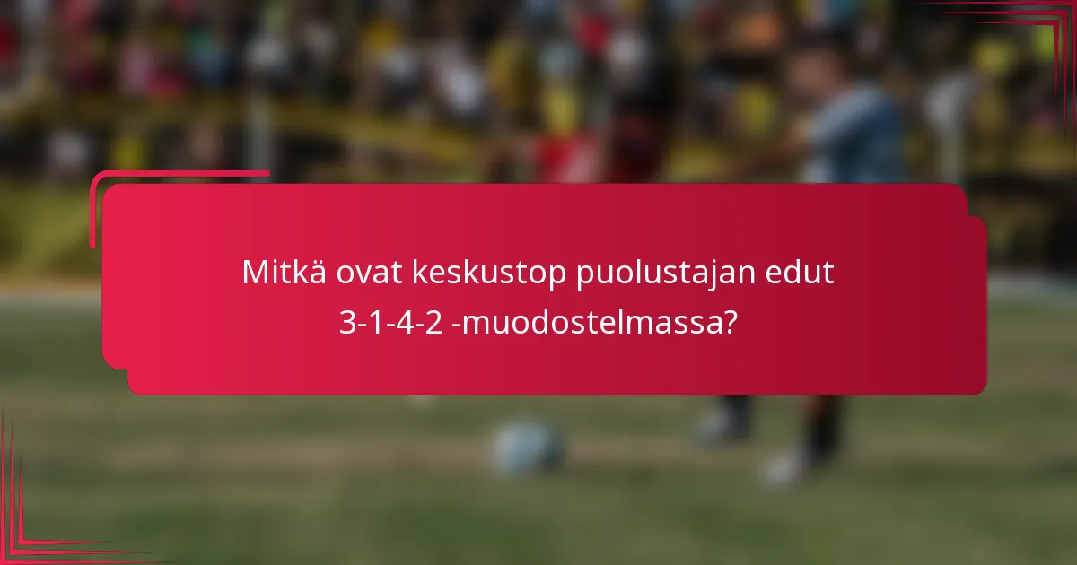 Mitkä ovat keskustop puolustajan edut 3-1-4-2 -muodostelmassa?