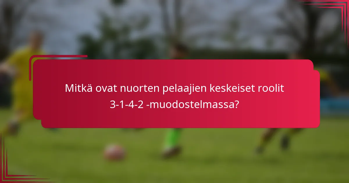 Mitkä ovat nuorten pelaajien keskeiset roolit 3-1-4-2 -muodostelmassa?