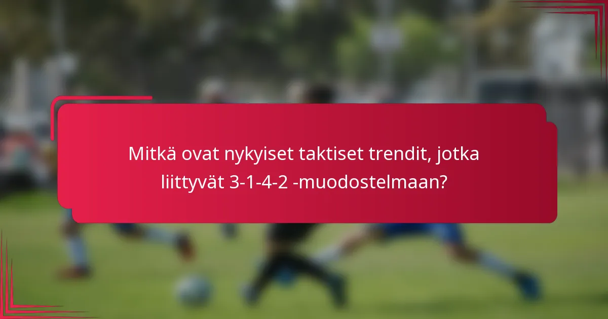 Mitkä ovat nykyiset taktiset trendit, jotka liittyvät 3-1-4-2 -muodostelmaan?