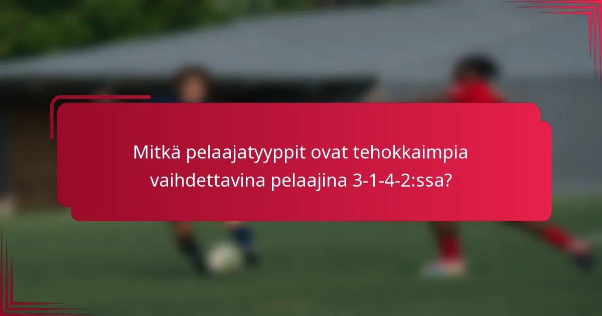 Mitkä pelaajatyyppit ovat tehokkaimpia vaihdettavina pelaajina 3-1-4-2:ssa?