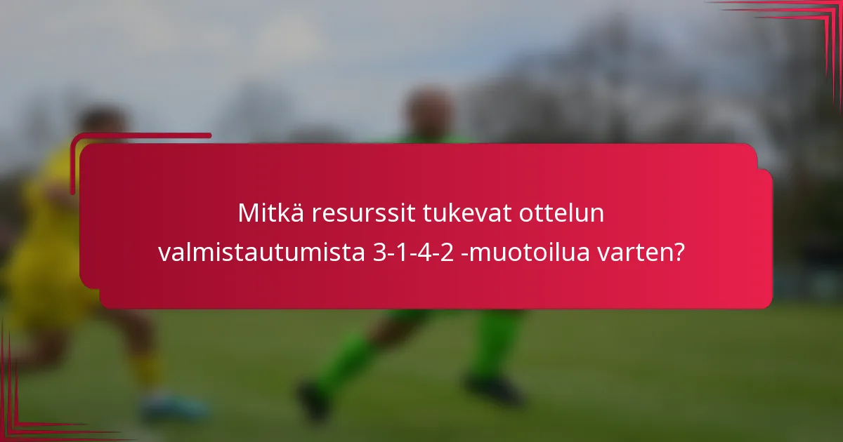 Mitkä resurssit tukevat ottelun valmistautumista 3-1-4-2 -muotoilua varten?